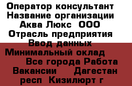 Оператор-консультант › Название организации ­ Аква Люкс, ООО › Отрасль предприятия ­ Ввод данных › Минимальный оклад ­ 30 000 - Все города Работа » Вакансии   . Дагестан респ.,Кизилюрт г.